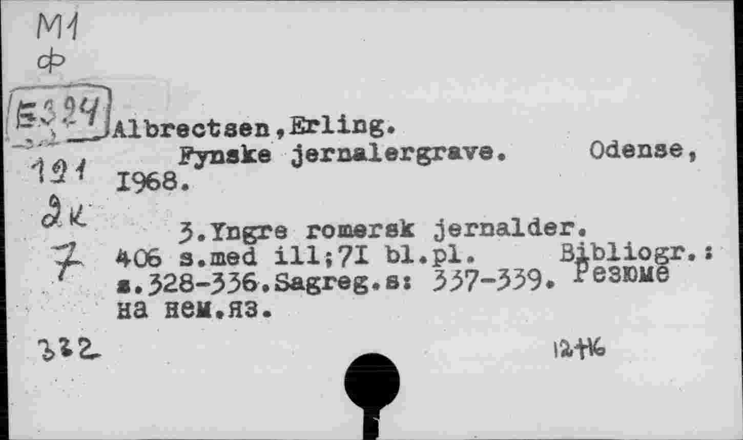 ﻿W
Albrectsen r Erling.
Fynske jernalergrave 1968.
Odense
3.Yngre romersk jernalder.
406 s.med ill;?I bl.pl. Bibliogr.;
».328-336.Sagreg.ss 327-339* Резюме
на ней.яз.

